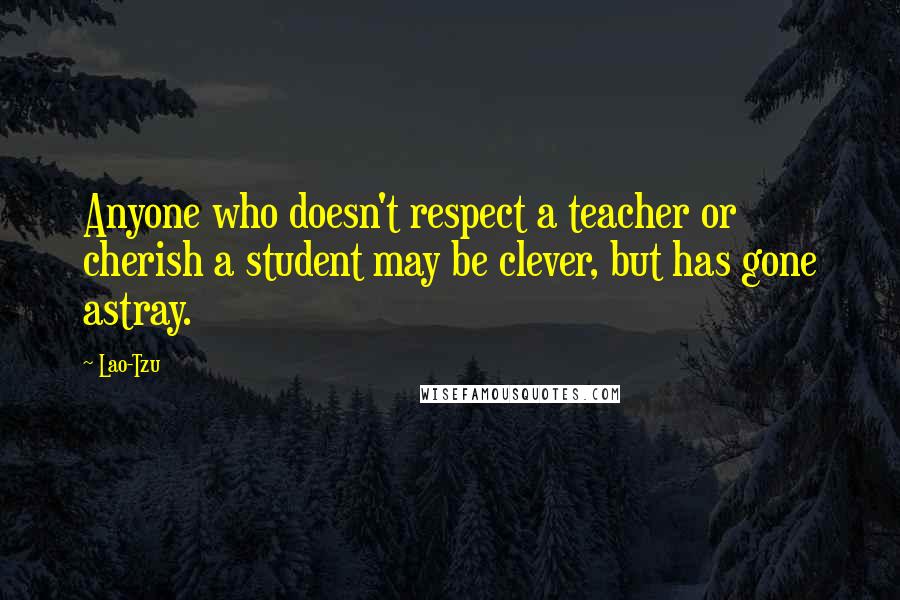 Lao-Tzu Quotes: Anyone who doesn't respect a teacher or cherish a student may be clever, but has gone astray.