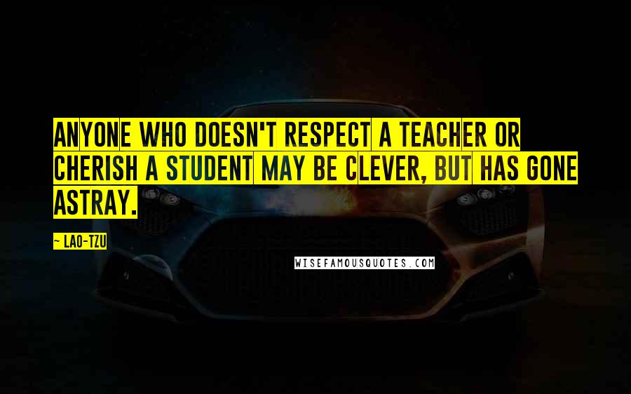 Lao-Tzu Quotes: Anyone who doesn't respect a teacher or cherish a student may be clever, but has gone astray.