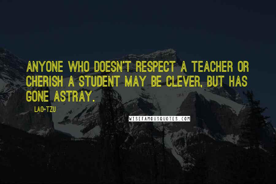 Lao-Tzu Quotes: Anyone who doesn't respect a teacher or cherish a student may be clever, but has gone astray.