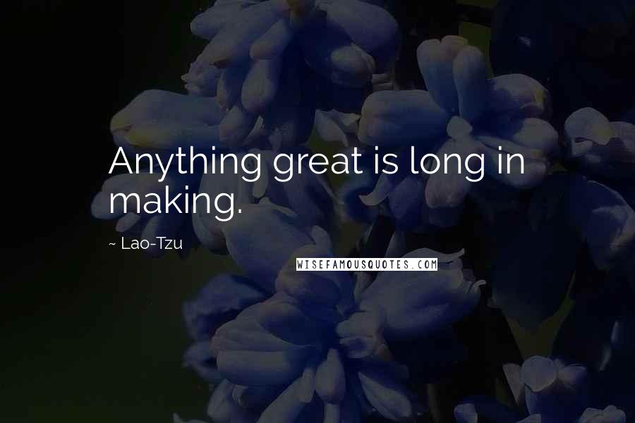 Lao-Tzu Quotes: Anything great is long in making.