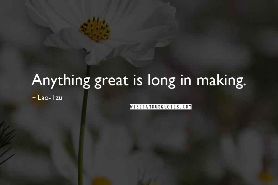 Lao-Tzu Quotes: Anything great is long in making.