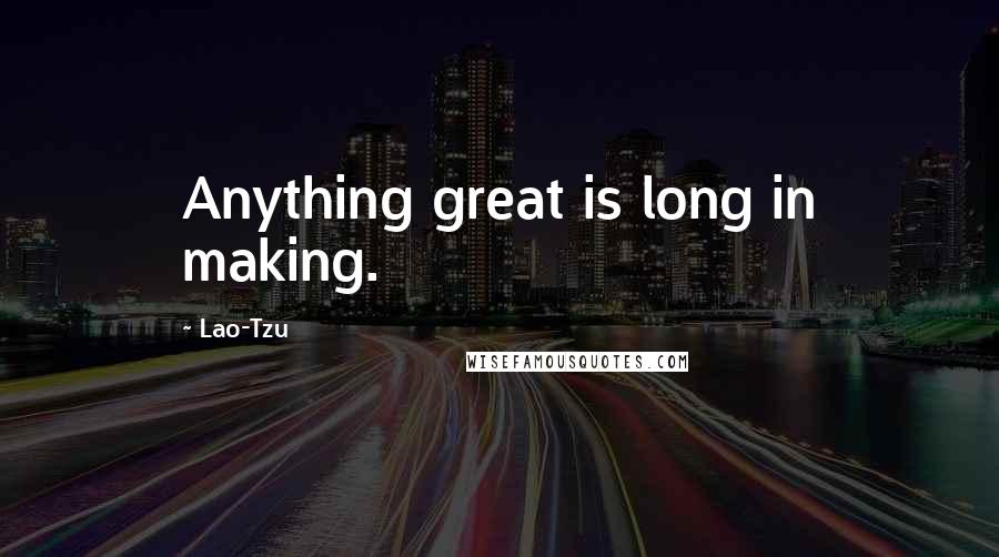 Lao-Tzu Quotes: Anything great is long in making.