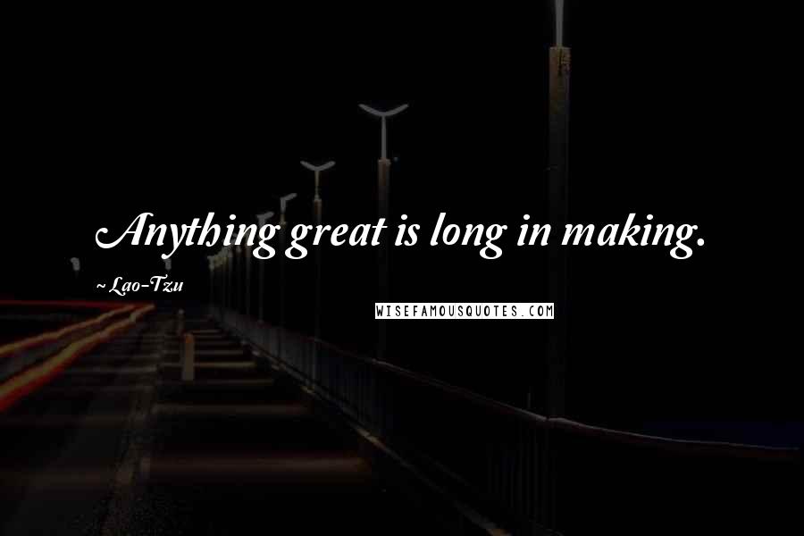 Lao-Tzu Quotes: Anything great is long in making.