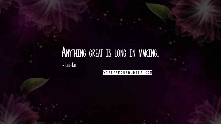 Lao-Tzu Quotes: Anything great is long in making.