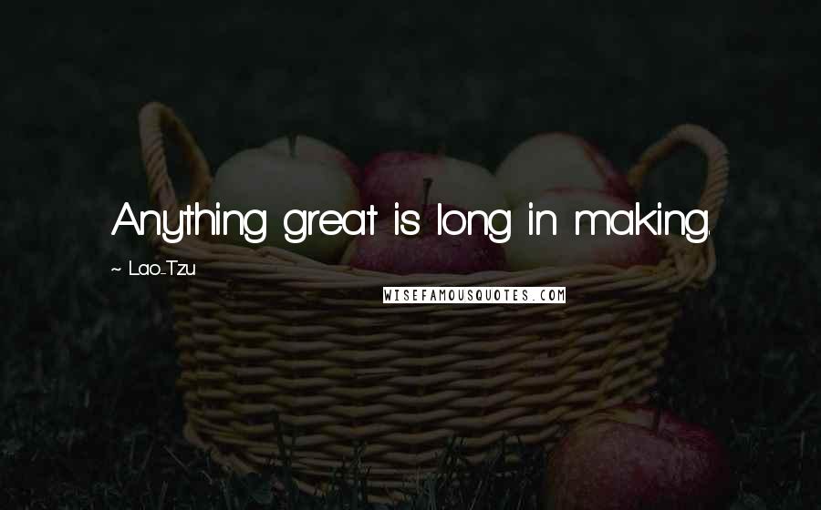 Lao-Tzu Quotes: Anything great is long in making.