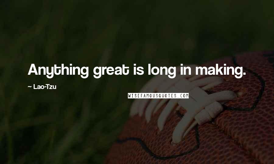 Lao-Tzu Quotes: Anything great is long in making.