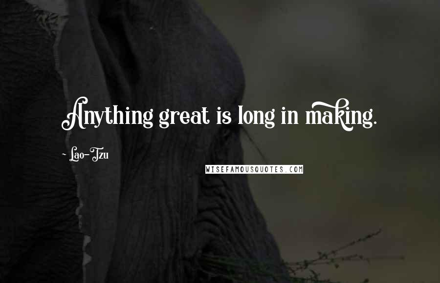 Lao-Tzu Quotes: Anything great is long in making.