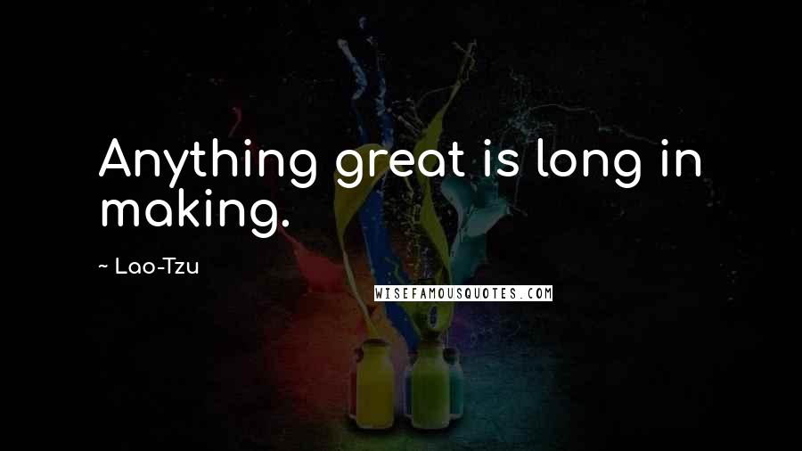 Lao-Tzu Quotes: Anything great is long in making.