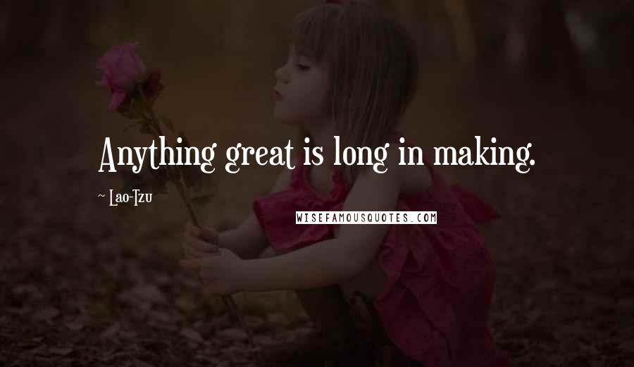 Lao-Tzu Quotes: Anything great is long in making.