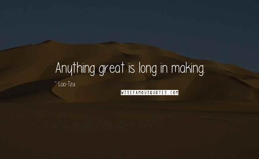 Lao-Tzu Quotes: Anything great is long in making.