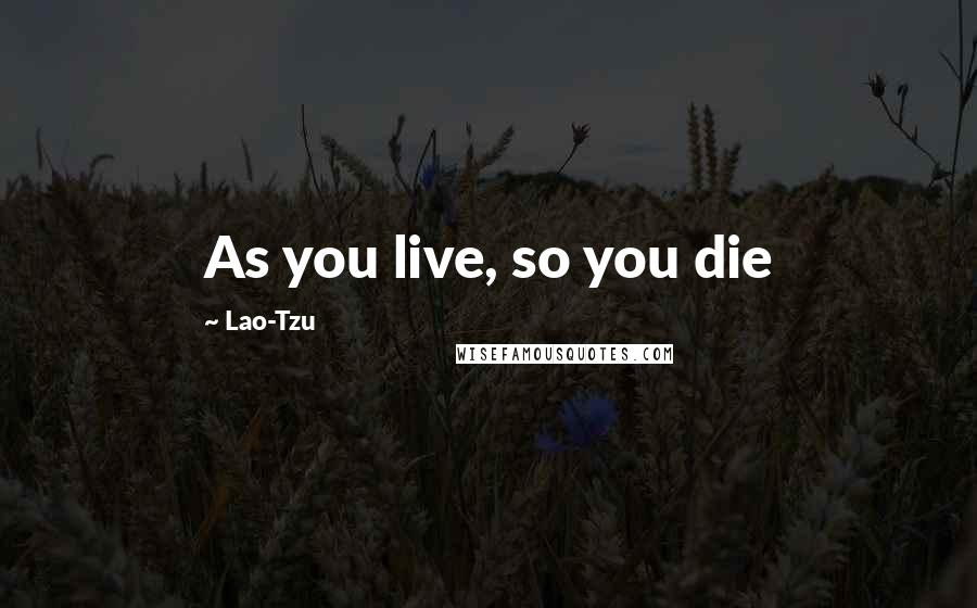 Lao-Tzu Quotes: As you live, so you die