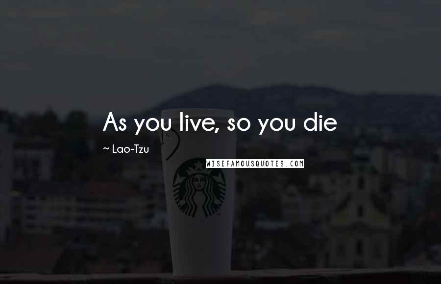 Lao-Tzu Quotes: As you live, so you die