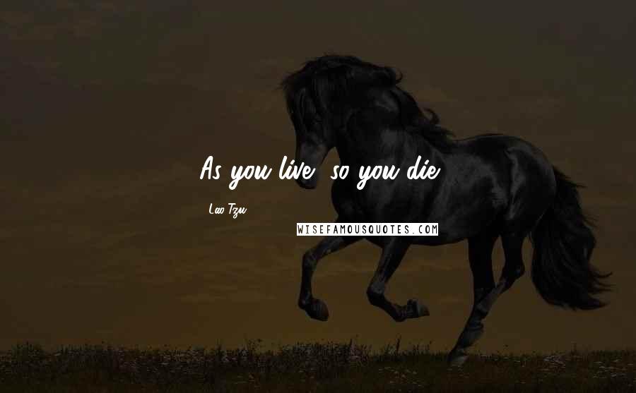 Lao-Tzu Quotes: As you live, so you die
