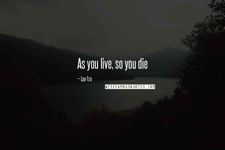 Lao-Tzu Quotes: As you live, so you die