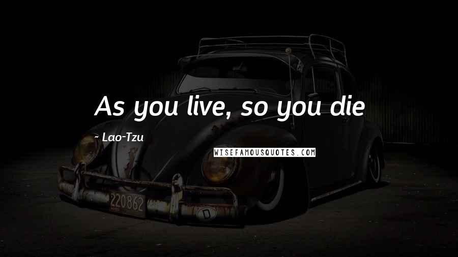 Lao-Tzu Quotes: As you live, so you die