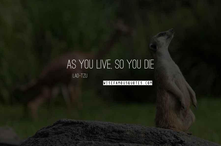 Lao-Tzu Quotes: As you live, so you die