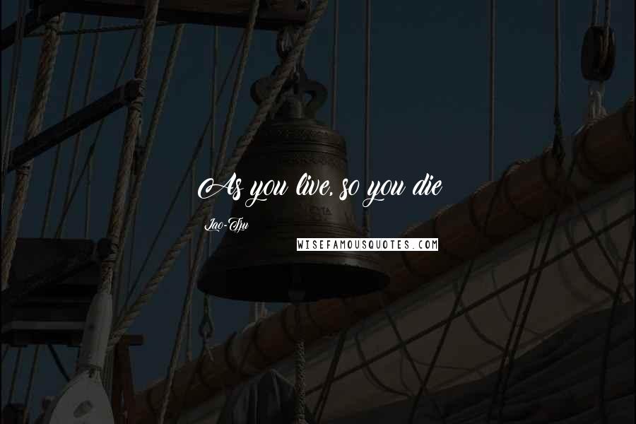 Lao-Tzu Quotes: As you live, so you die