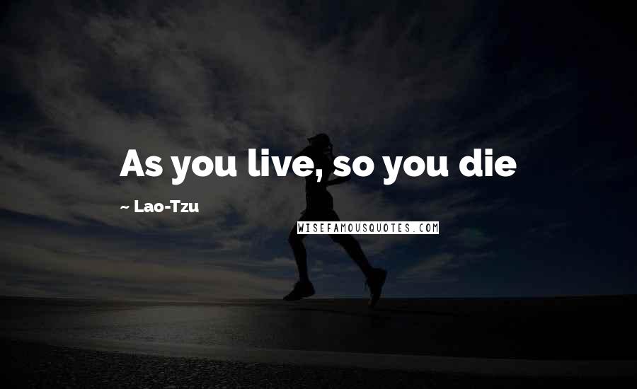 Lao-Tzu Quotes: As you live, so you die