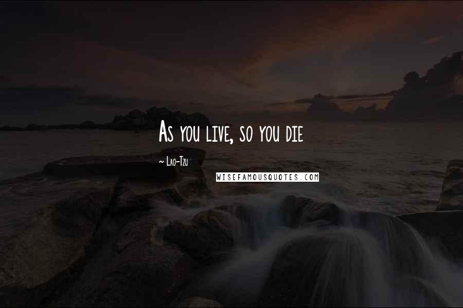 Lao-Tzu Quotes: As you live, so you die
