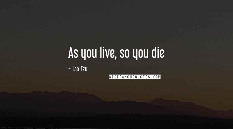 Lao-Tzu Quotes: As you live, so you die