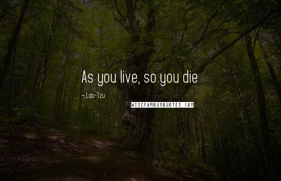 Lao-Tzu Quotes: As you live, so you die