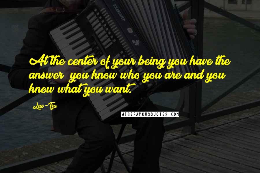 Lao-Tzu Quotes: At the center of your being you have the answer; you know who you are and you know what you want.