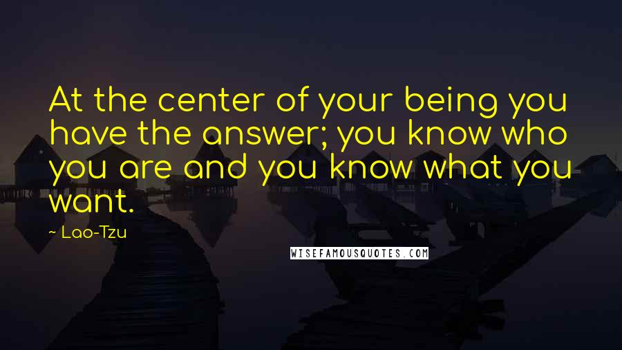 Lao-Tzu Quotes: At the center of your being you have the answer; you know who you are and you know what you want.