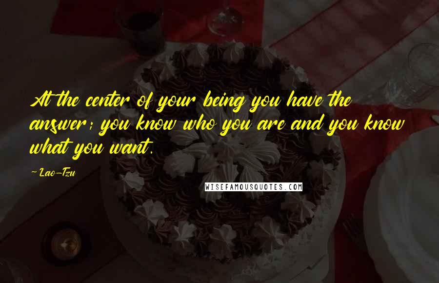 Lao-Tzu Quotes: At the center of your being you have the answer; you know who you are and you know what you want.