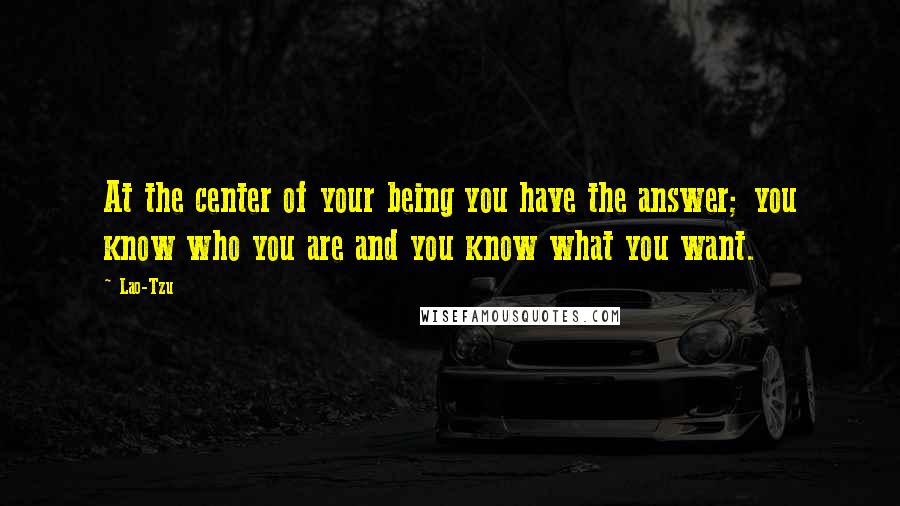 Lao-Tzu Quotes: At the center of your being you have the answer; you know who you are and you know what you want.