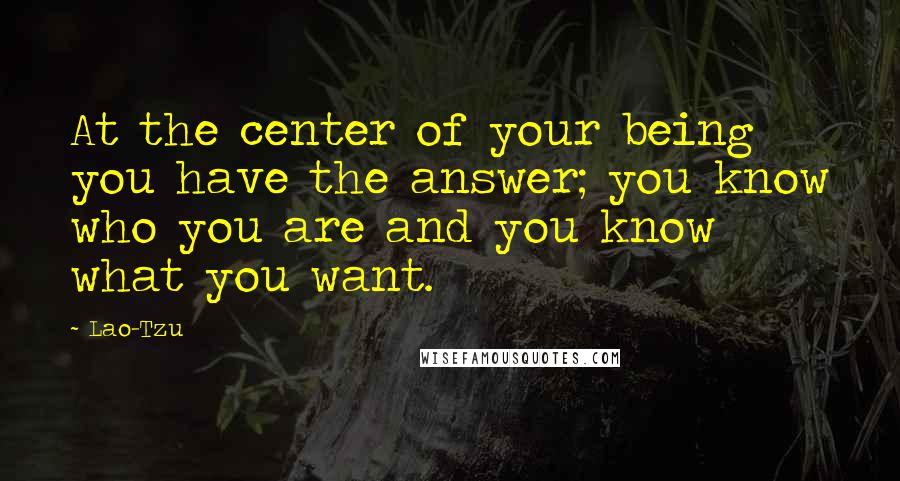 Lao-Tzu Quotes: At the center of your being you have the answer; you know who you are and you know what you want.