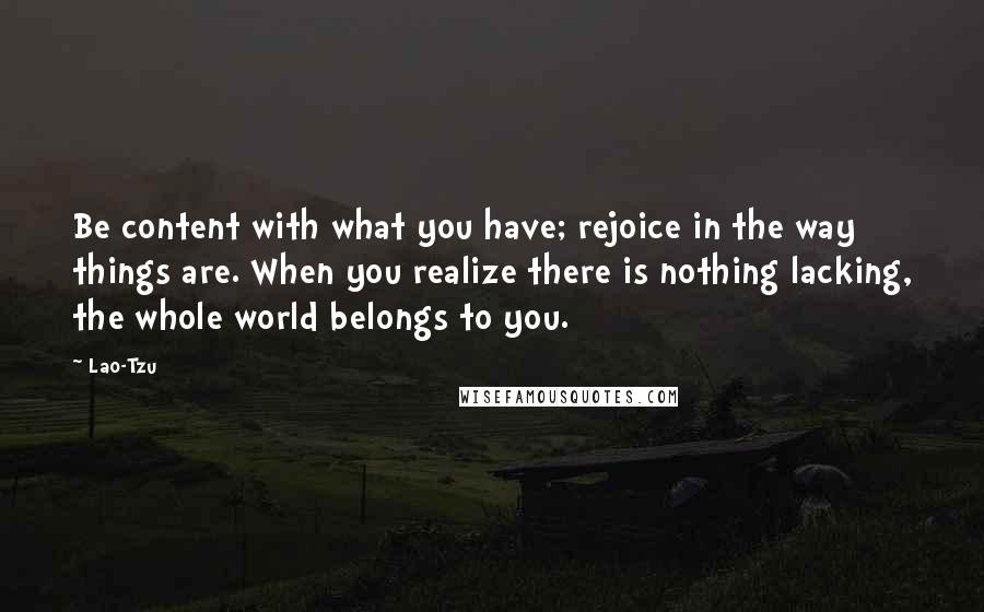 Lao-Tzu Quotes: Be content with what you have; rejoice in the way things are. When you realize there is nothing lacking, the whole world belongs to you.