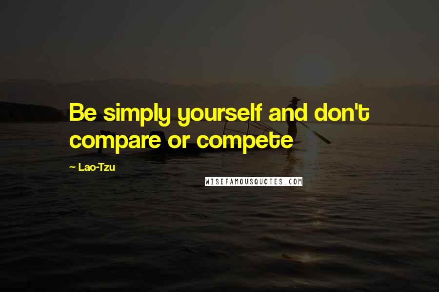 Lao-Tzu Quotes: Be simply yourself and don't compare or compete