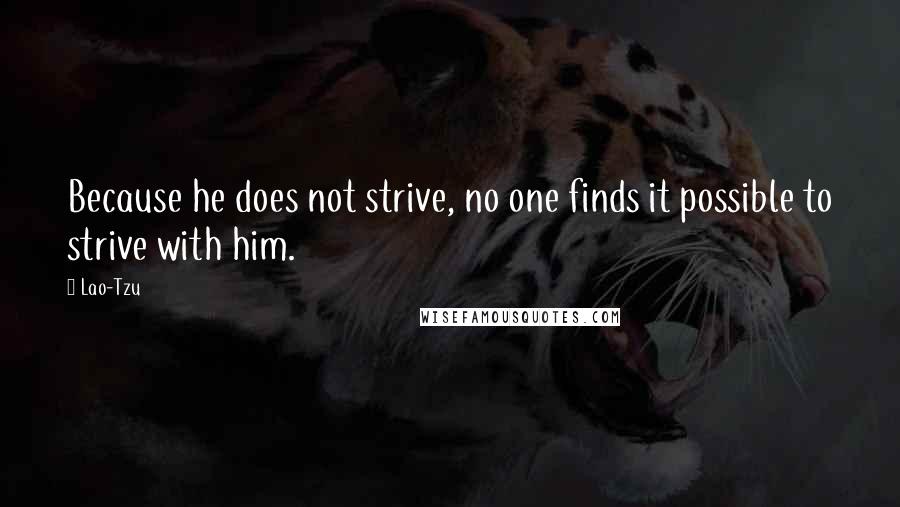Lao-Tzu Quotes: Because he does not strive, no one finds it possible to strive with him.