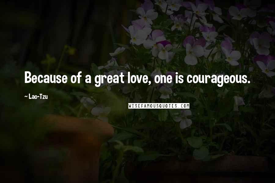 Lao-Tzu Quotes: Because of a great love, one is courageous.