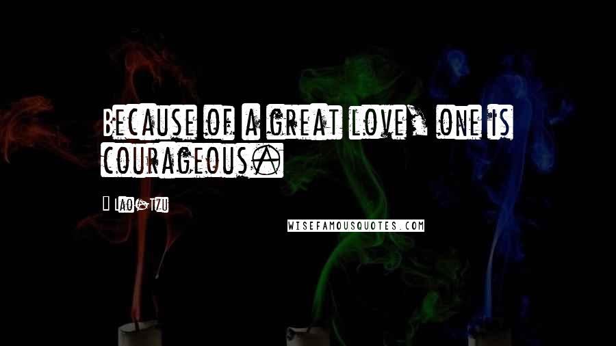 Lao-Tzu Quotes: Because of a great love, one is courageous.