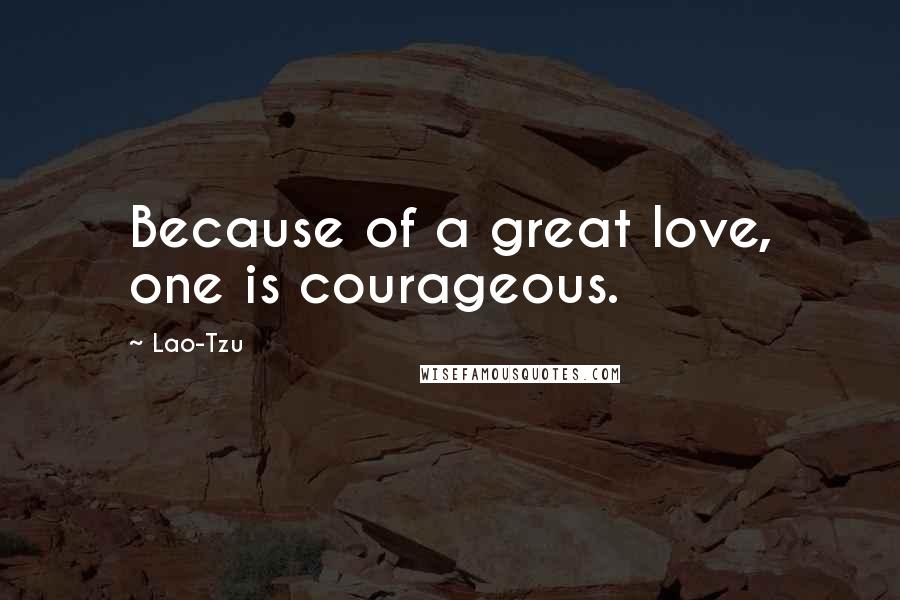 Lao-Tzu Quotes: Because of a great love, one is courageous.