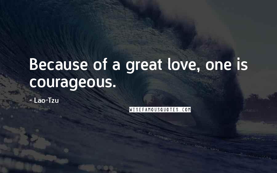 Lao-Tzu Quotes: Because of a great love, one is courageous.