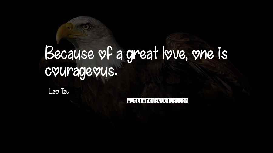 Lao-Tzu Quotes: Because of a great love, one is courageous.