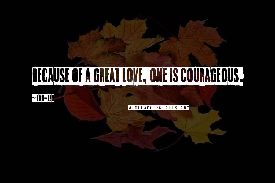 Lao-Tzu Quotes: Because of a great love, one is courageous.