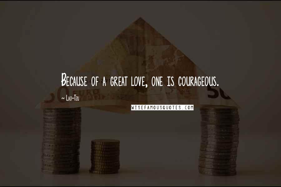 Lao-Tzu Quotes: Because of a great love, one is courageous.