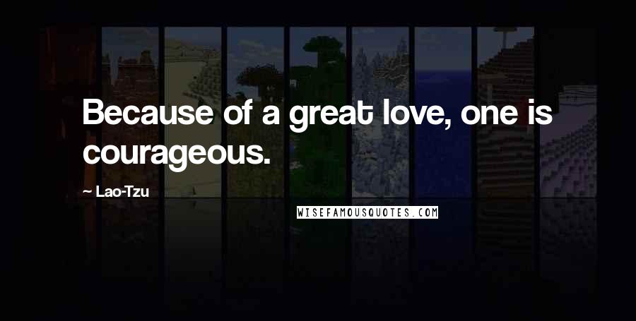 Lao-Tzu Quotes: Because of a great love, one is courageous.