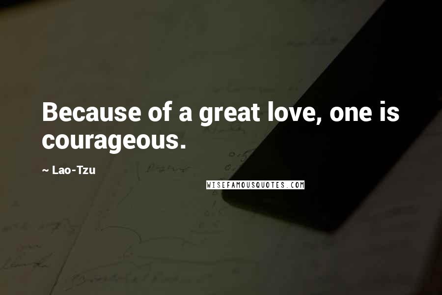 Lao-Tzu Quotes: Because of a great love, one is courageous.