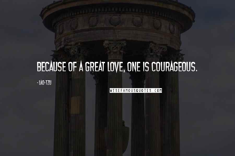 Lao-Tzu Quotes: Because of a great love, one is courageous.