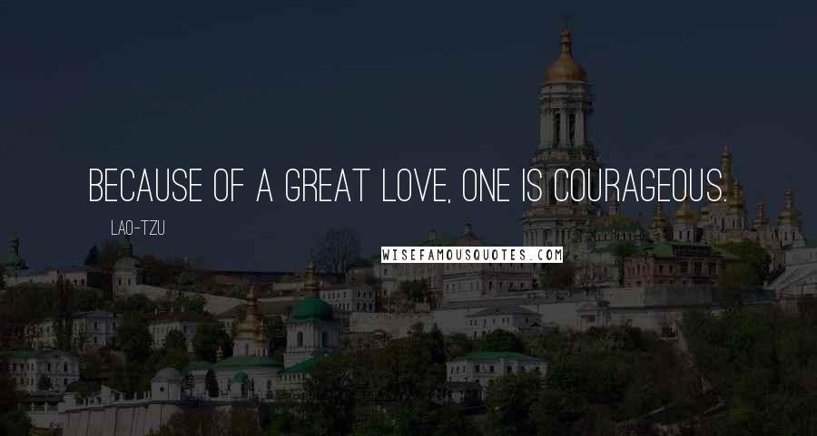 Lao-Tzu Quotes: Because of a great love, one is courageous.