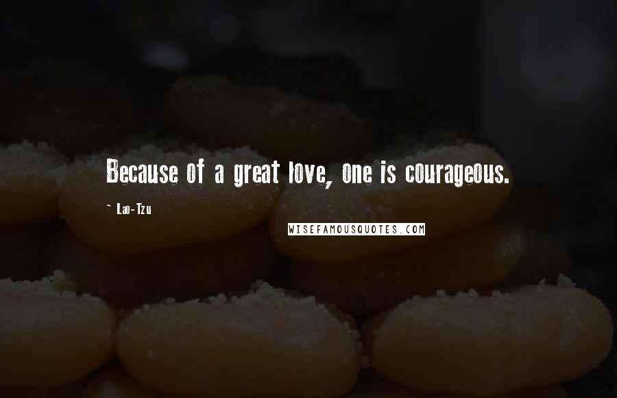 Lao-Tzu Quotes: Because of a great love, one is courageous.