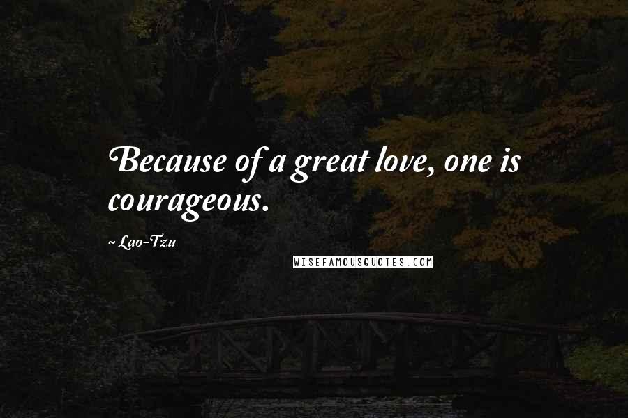 Lao-Tzu Quotes: Because of a great love, one is courageous.
