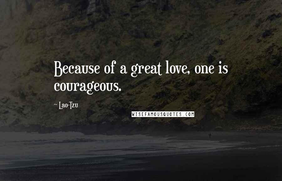 Lao-Tzu Quotes: Because of a great love, one is courageous.