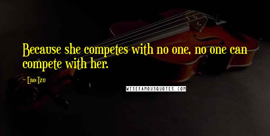 Lao-Tzu Quotes: Because she competes with no one, no one can compete with her.