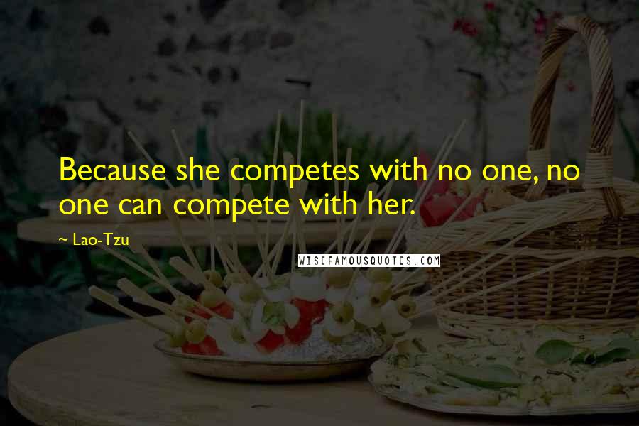 Lao-Tzu Quotes: Because she competes with no one, no one can compete with her.