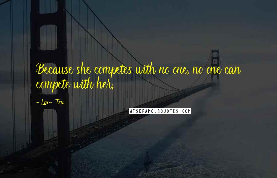 Lao-Tzu Quotes: Because she competes with no one, no one can compete with her.